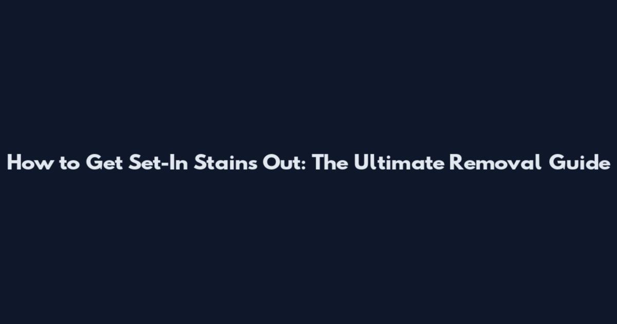 How to Get Set-In Stains Out: The Ultimate Removal Guide