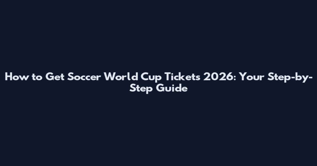 How to Get Soccer World Cup Tickets 2026: Your Step-by-Step Guide