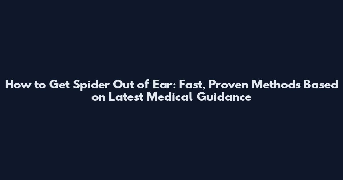 How to Get Spider Out of Ear: Fast, Proven Methods Based on Latest Medical Guidance