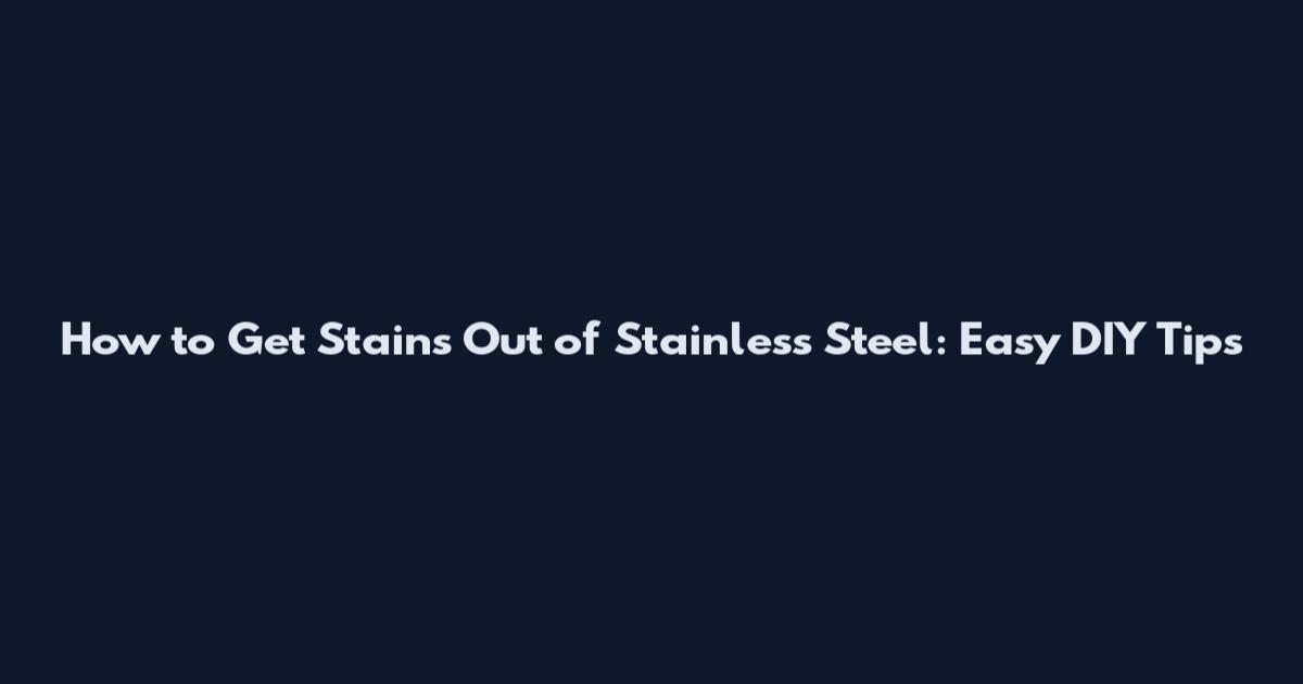 How to Get Stains Out of Stainless Steel: Easy DIY Tips
