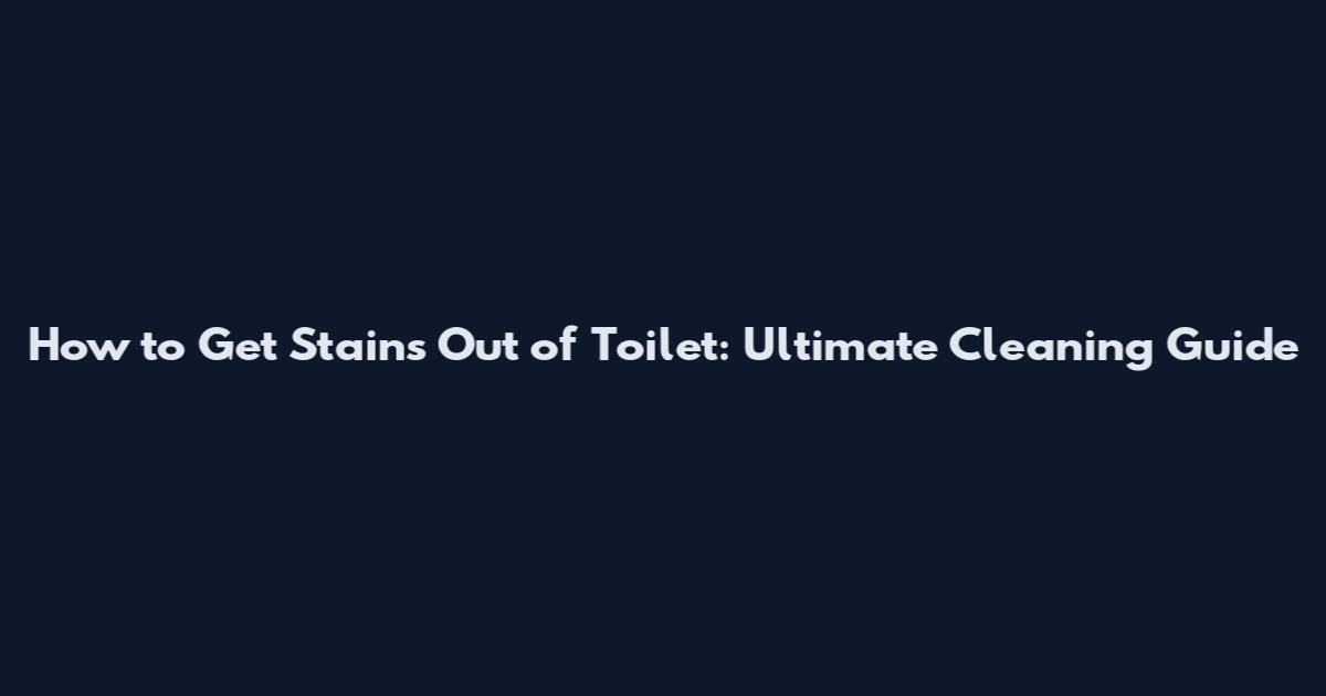 How to Get Stains Out of Toilet: Ultimate Cleaning Guide