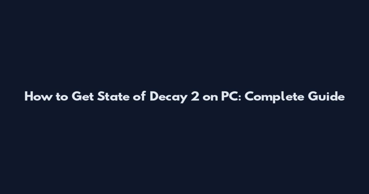 How to Get State of Decay 2 on PC: Complete Guide
