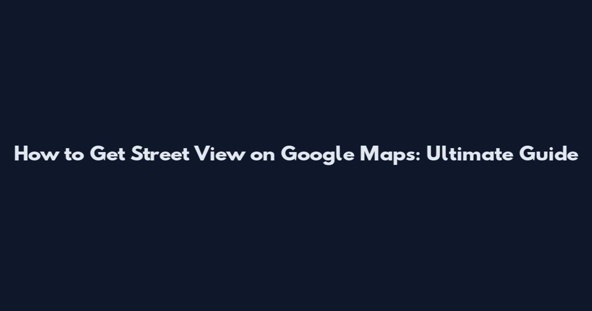 How to Get Street View on Google Maps: Ultimate Guide