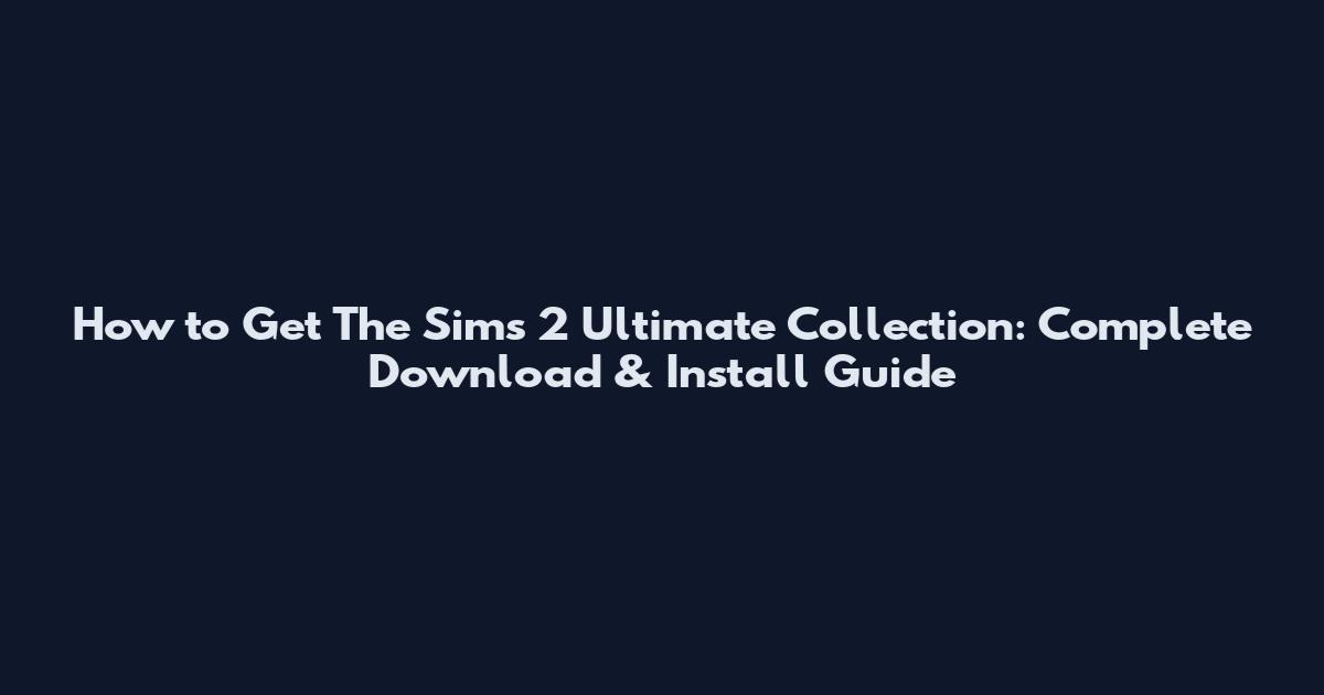 How to Get The Sims 2 Ultimate Collection: Complete Download & Install Guide