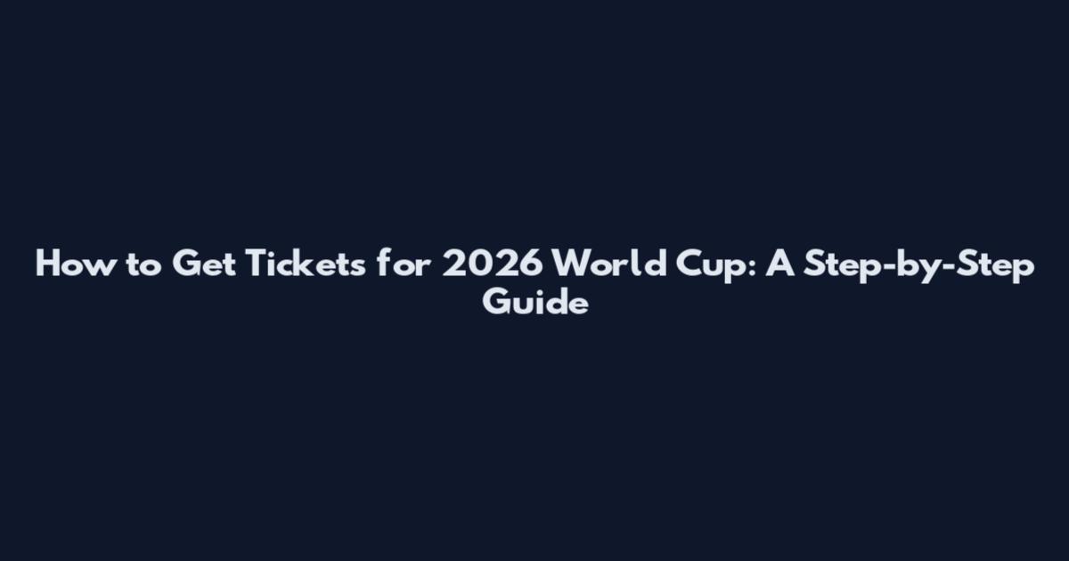 How to Get Tickets for 2026 World Cup: A Step-by-Step Guide