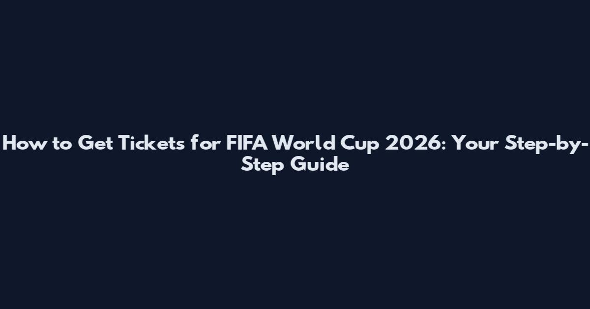How to Get Tickets for FIFA World Cup 2026: Your Step-by-Step Guide