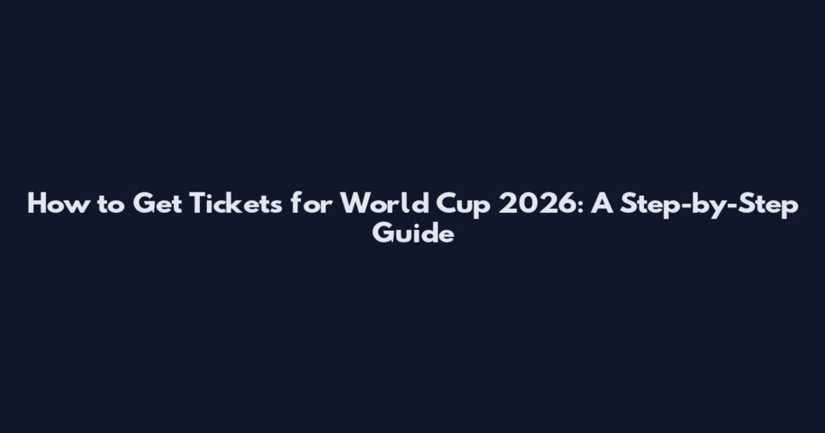 How to Get Tickets for World Cup 2026: A Step-by-Step Guide
