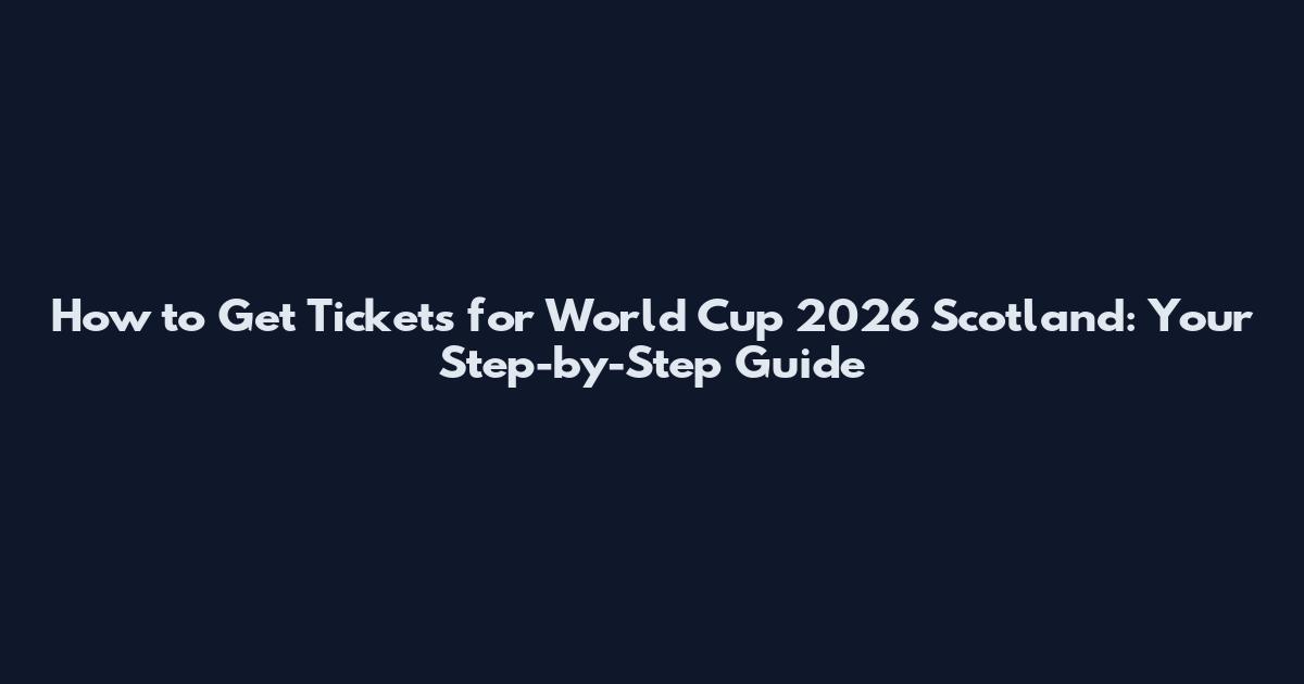 How to Get Tickets for World Cup 2026 Scotland: Your Step-by-Step Guide