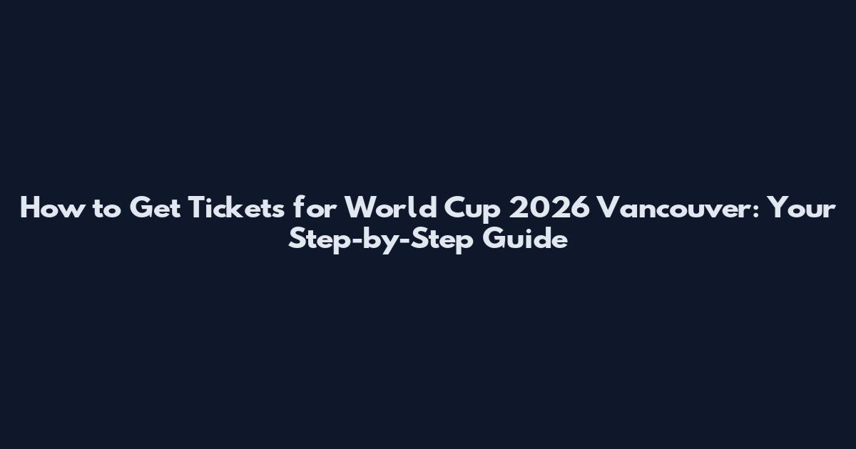 How to Get Tickets for World Cup 2026 Vancouver: Your Step-by-Step Guide