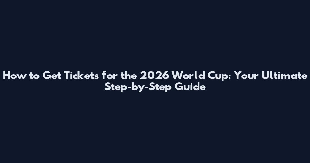 How to Get Tickets for the 2026 World Cup: Your Ultimate Step-by-Step Guide