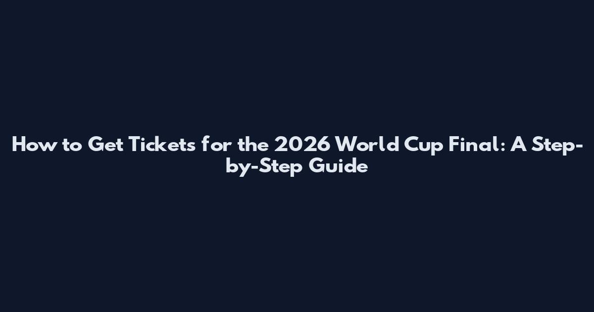 How to Get Tickets for the 2026 World Cup Final: A Step-by-Step Guide