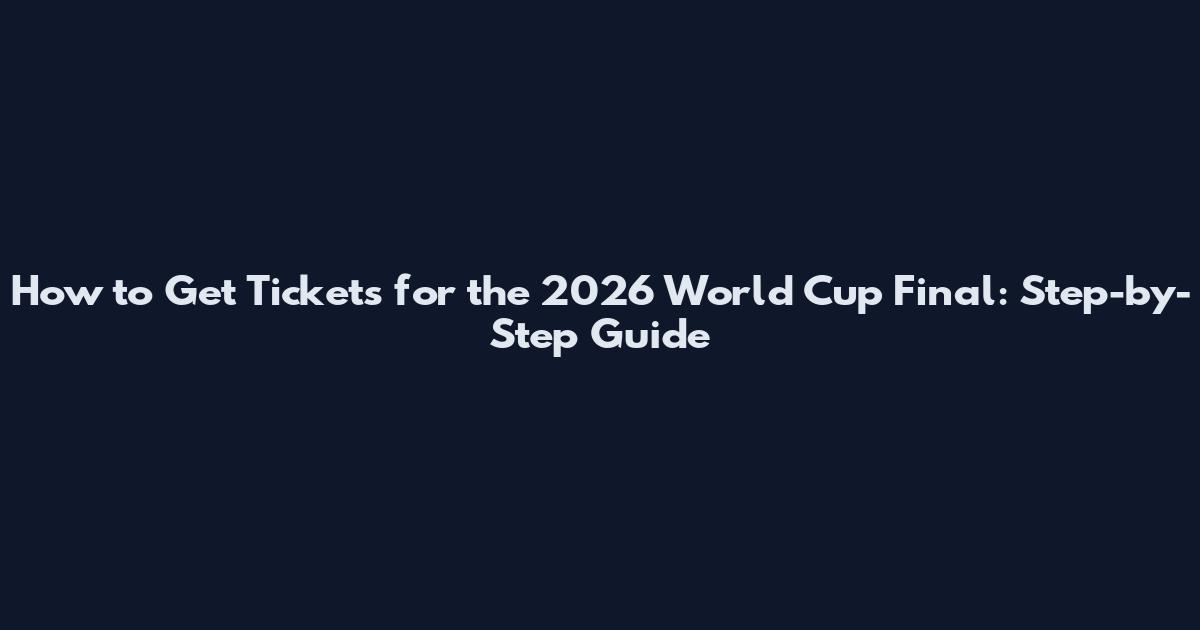 How to Get Tickets for the 2026 World Cup Final: Step-by-Step Guide