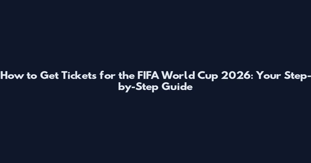 How to Get Tickets for the FIFA World Cup 2026: Your Step-by-Step Guide