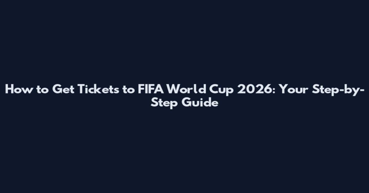 How to Get Tickets to FIFA World Cup 2026: Your Step-by-Step Guide