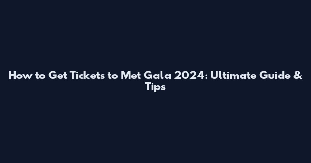 How to Get Tickets to Met Gala 2024: Ultimate Guide & Tips