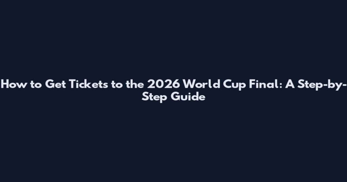 How to Get Tickets to the 2026 World Cup Final: A Step-by-Step Guide