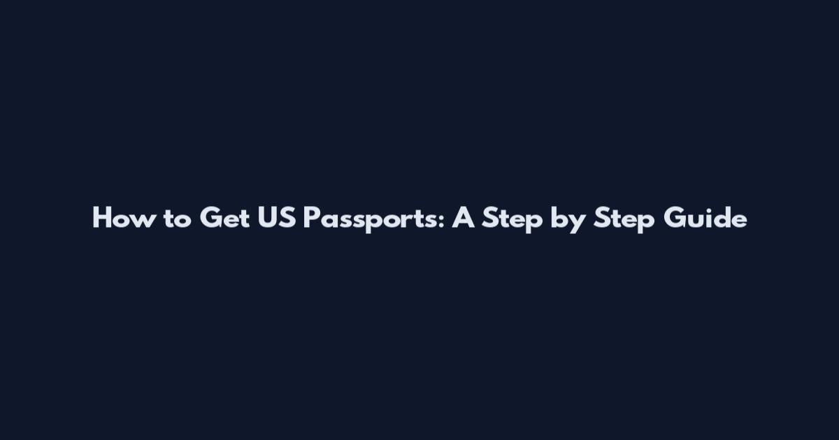 How to Get US Passports: A Step by Step Guide