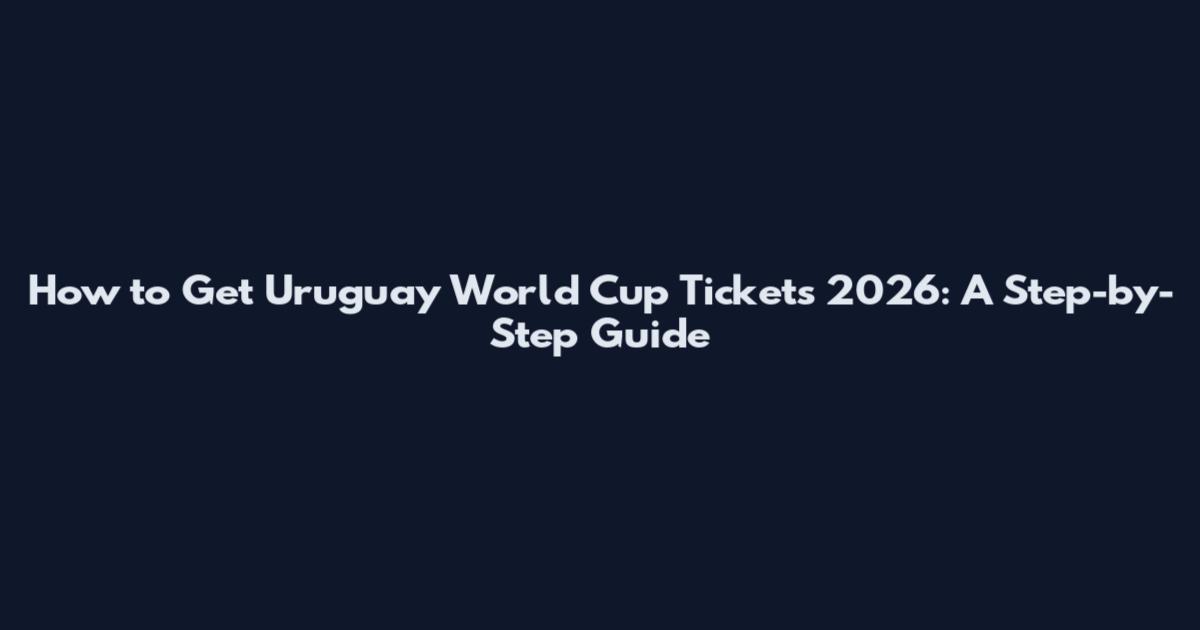 How to Get Uruguay World Cup Tickets 2026: A Step-by-Step Guide