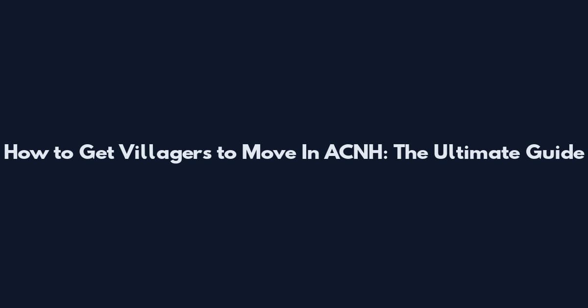 How to Get Villagers to Move In ACNH: The Ultimate Guide