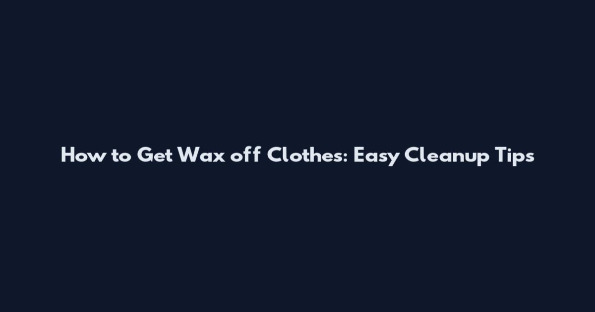 How to Get Wax off Clothes: Easy Cleanup Tips