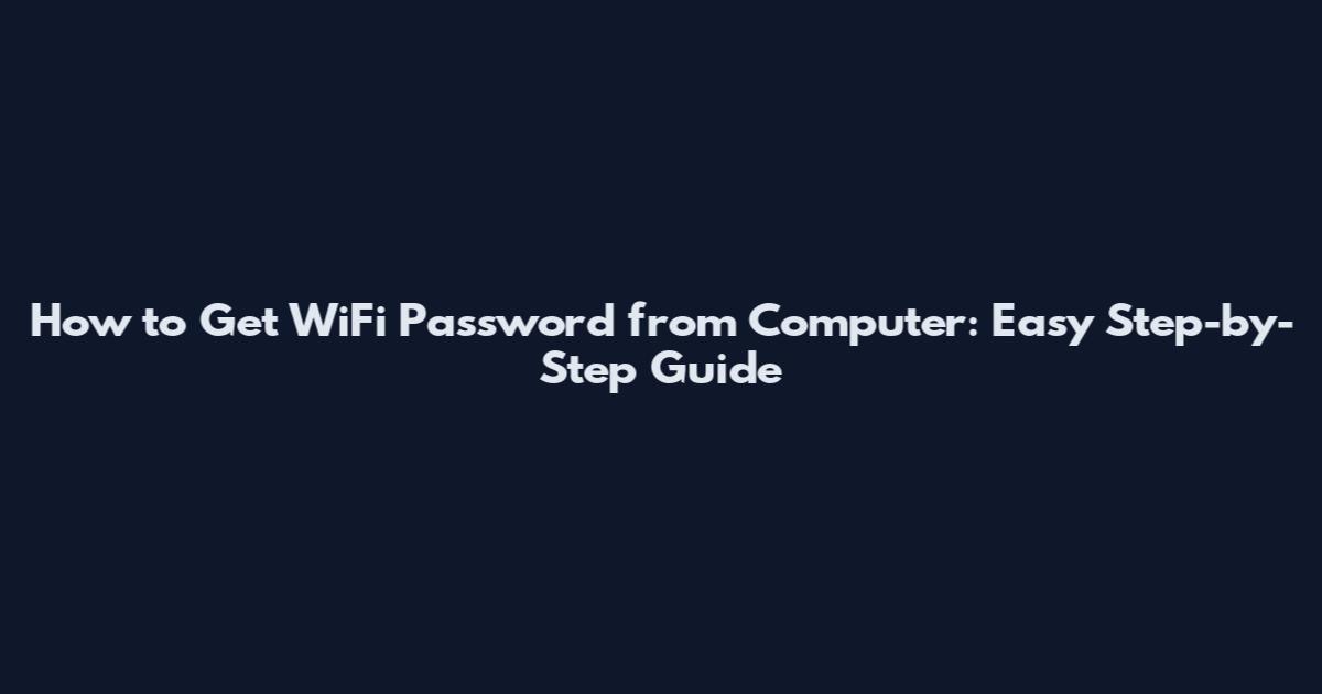 How to Get WiFi Password from Computer: Easy Step-by-Step Guide