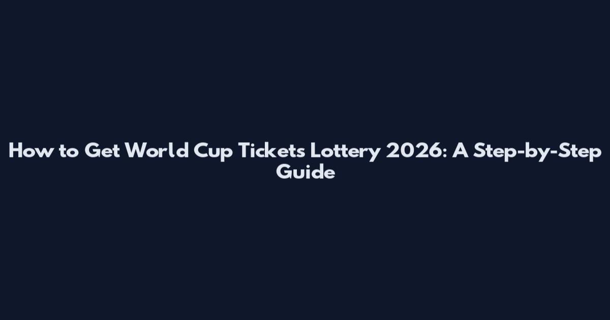 How to Get World Cup Tickets Lottery 2026: A Step-by-Step Guide