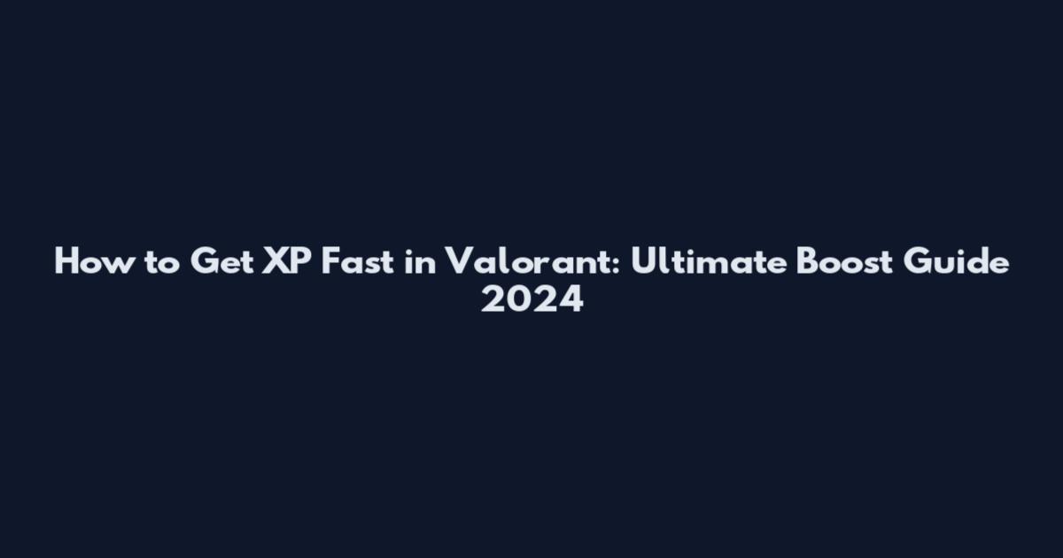How to Get XP Fast in Valorant: Ultimate Boost Guide 2024