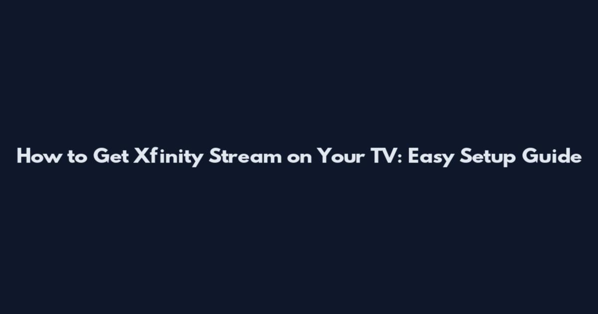 How to Get Xfinity Stream on Your TV: Easy Setup Guide