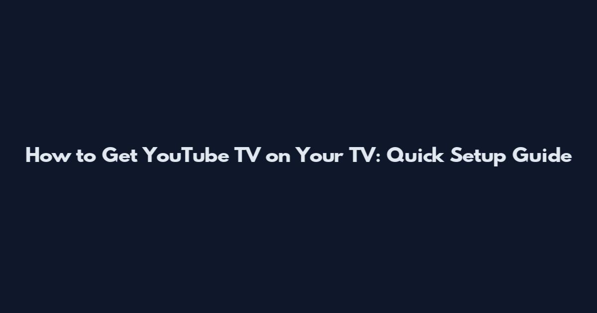 How to Get YouTube TV on Your TV: Quick Setup Guide