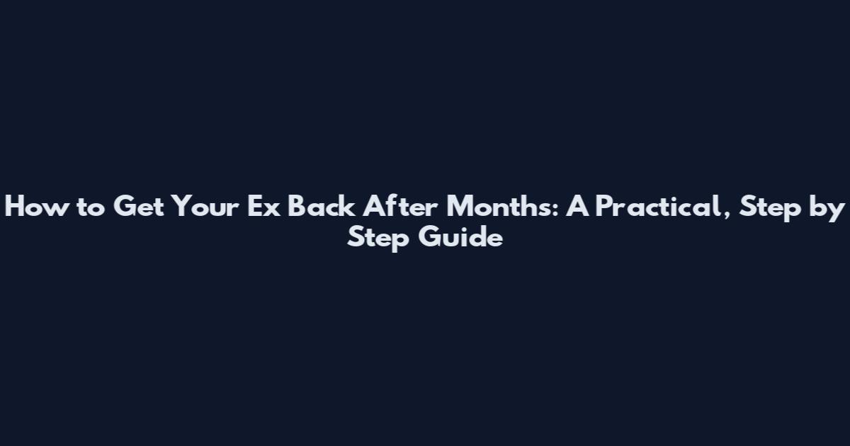 How to Get Your Ex Back After Months: A Practical, Step by Step Guide