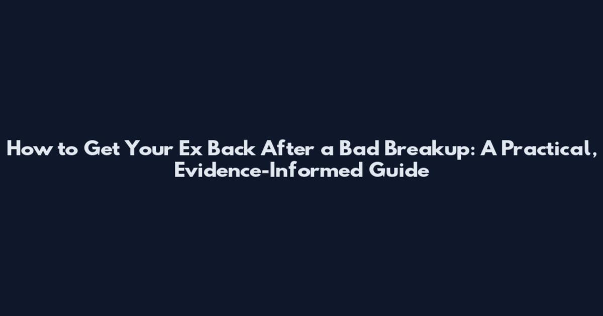 How to Get Your Ex Back After a Bad Breakup: A Practical, Evidence-Informed Guide