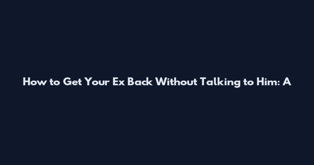 How to Get Your Ex Back Without Talking to Him: A