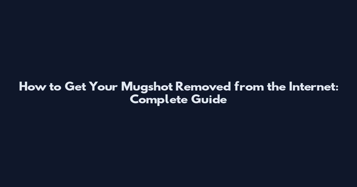 How to Get Your Mugshot Removed from the Internet: Complete Guide