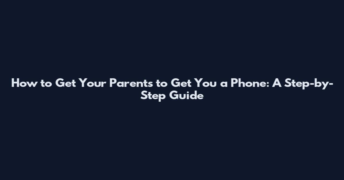How to Get Your Parents to Get You a Phone: A Step-by-Step Guide