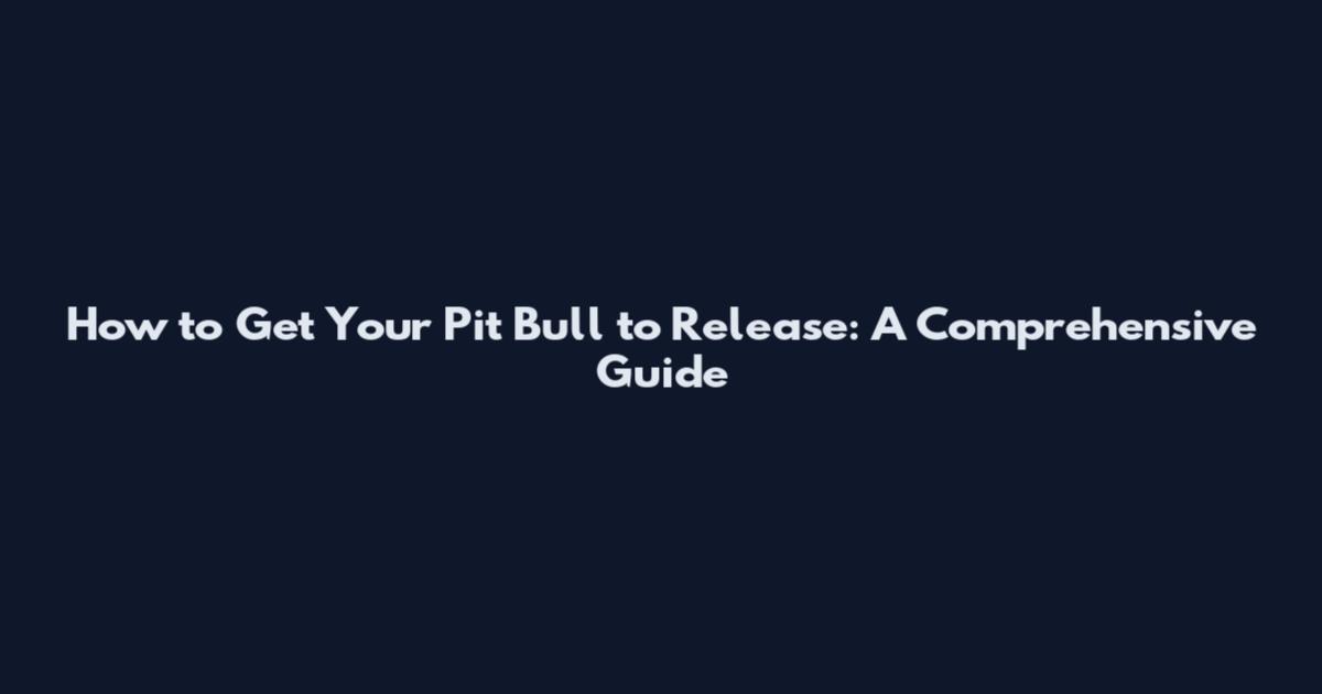 How to Get Your Pit Bull to Release: A Comprehensive Guide