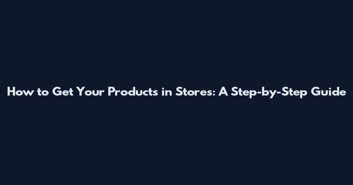 How to Get Your Products in Stores: A Step-by-Step Guide