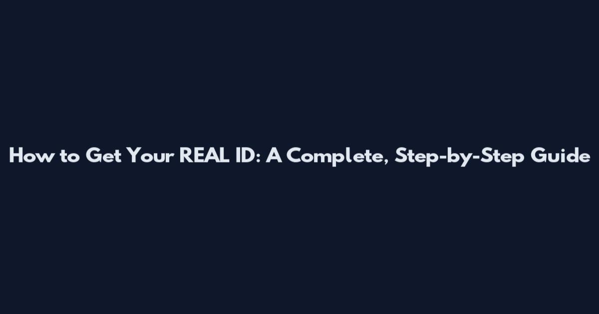 How to Get Your REAL ID: A Complete, Step-by-Step Guide