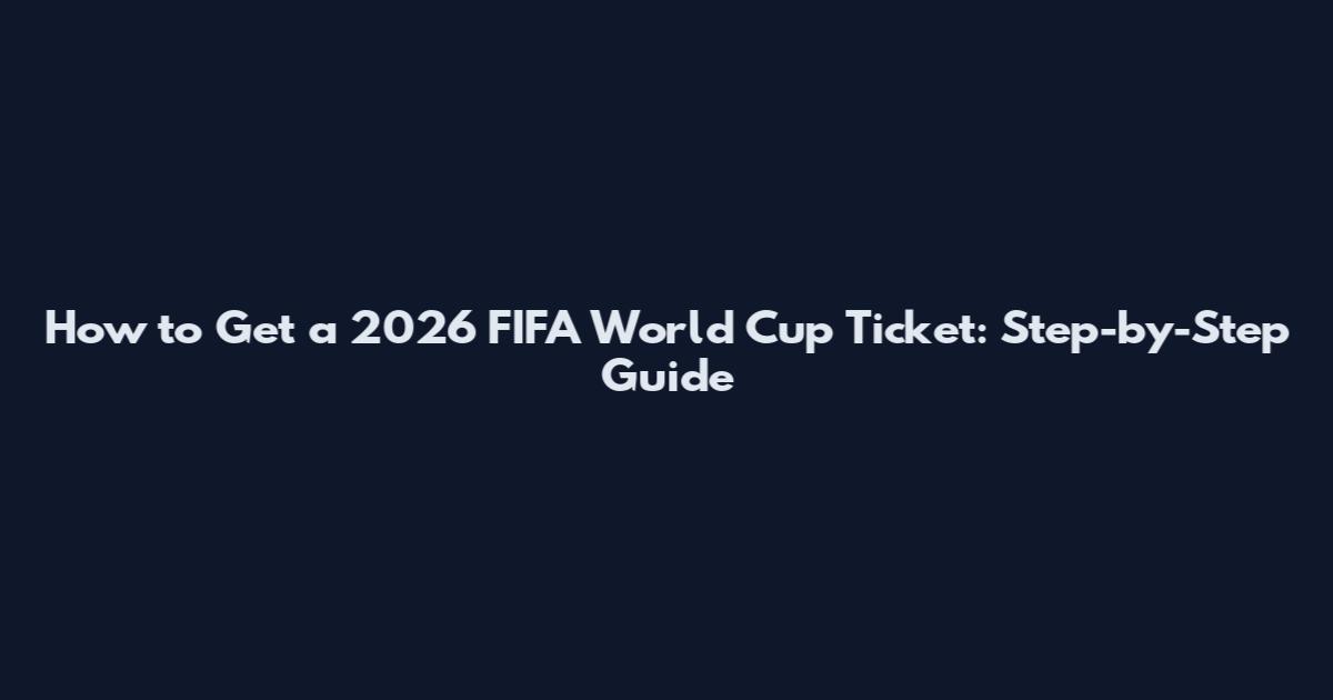 How to Get a 2026 FIFA World Cup Ticket: Step-by-Step Guide