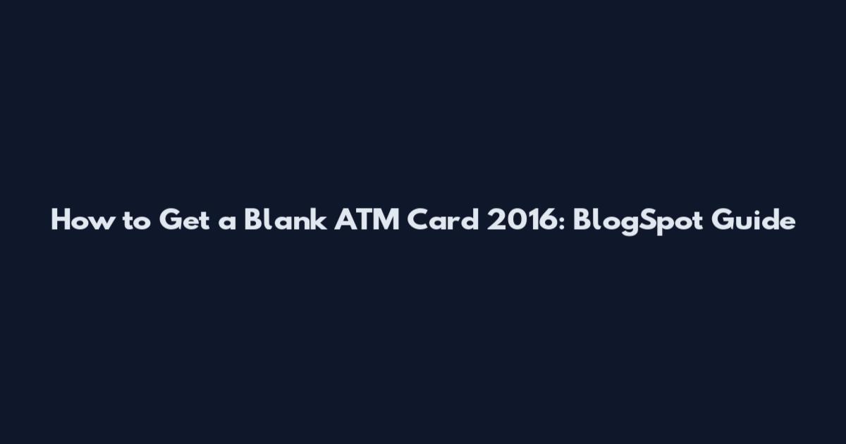 How to Get a Blank ATM Card 2016: BlogSpot Guide