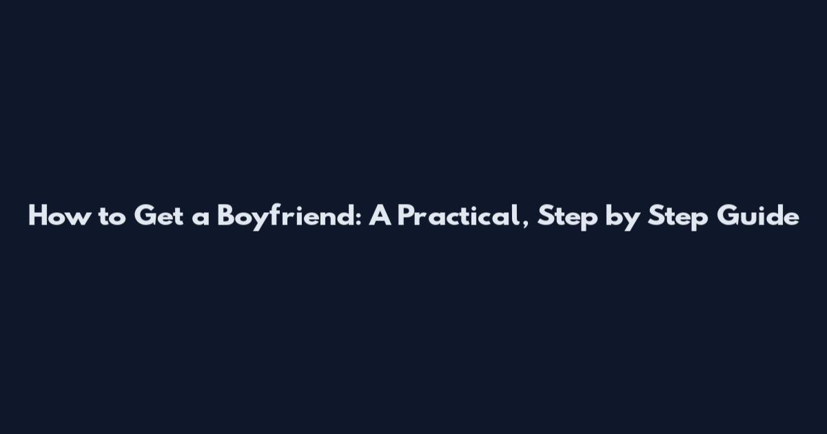 How to Get a Boyfriend: A Practical, Step by Step Guide