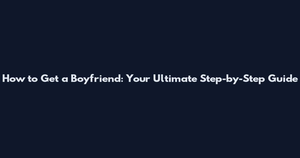 How to Get a Boyfriend: Your Ultimate Step-by-Step Guide