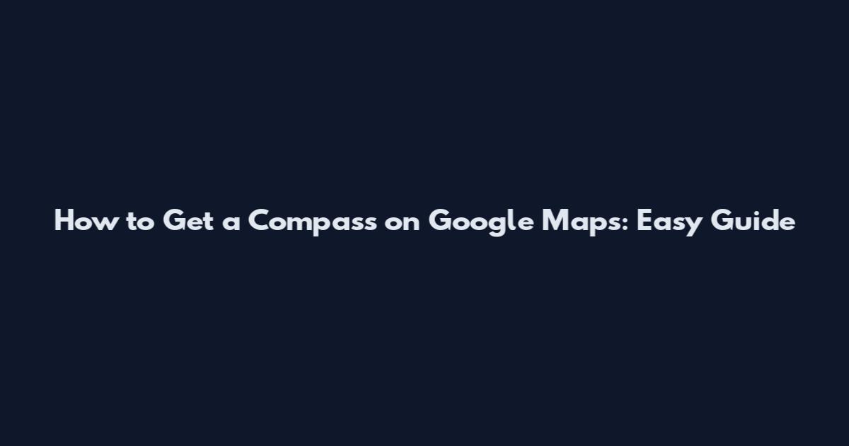 How to Get a Compass on Google Maps: Easy Guide