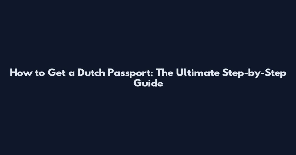 How to Get a Dutch Passport: The Ultimate Step-by-Step Guide