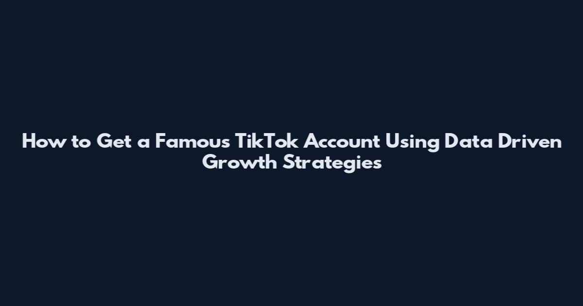 How to Get a Famous TikTok Account Using Data Driven Growth Strategies