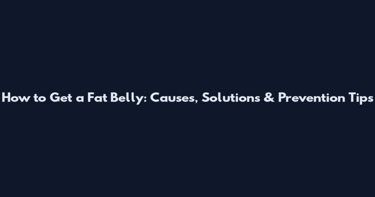 How to Get a Fat Belly: Causes, Solutions & Prevention Tips