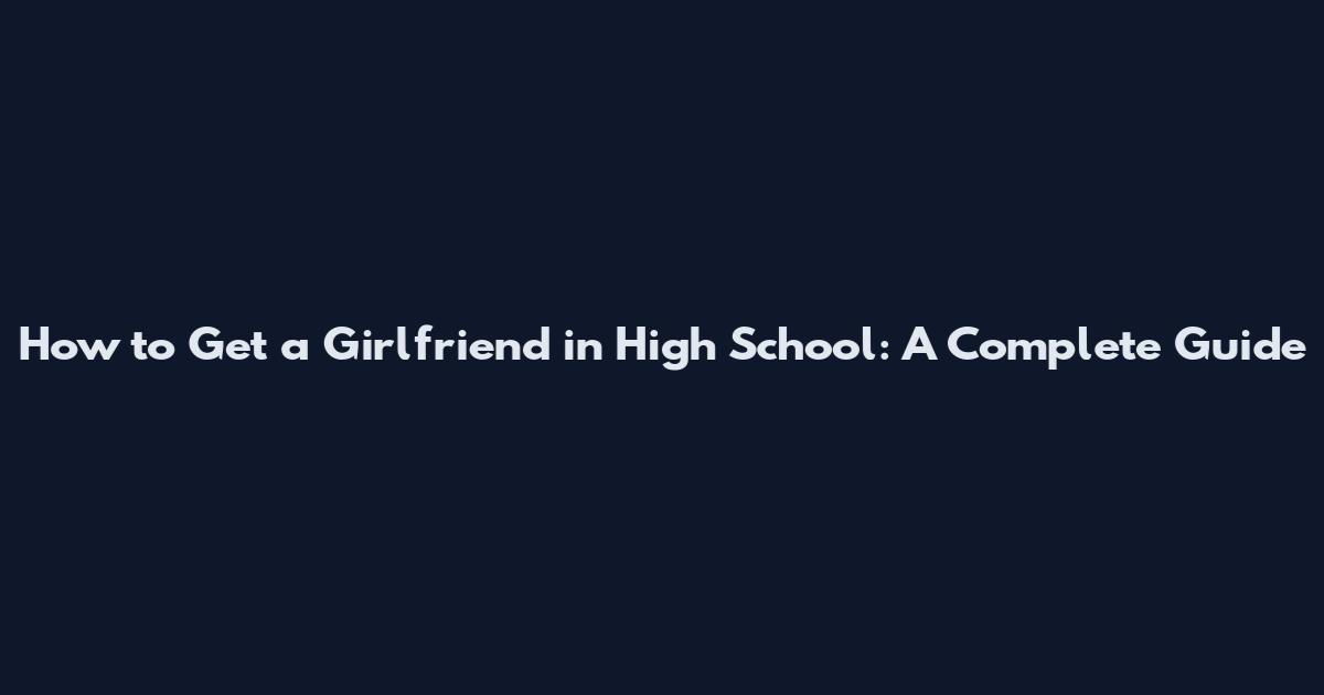 How to Get a Girlfriend in High School: A Complete Guide