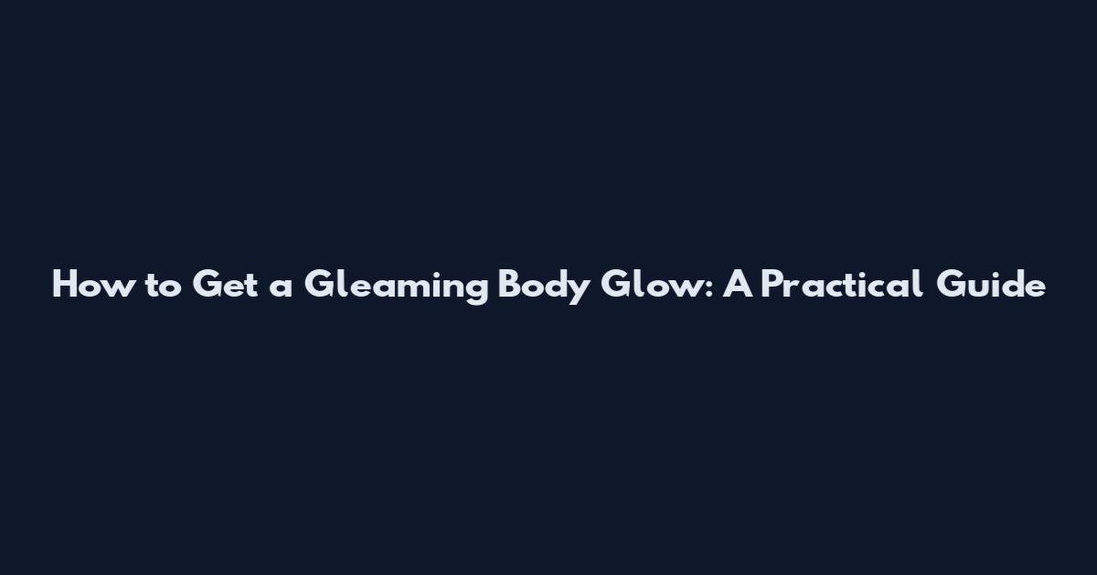 How to Get a Gleaming Body Glow: A Practical Guide