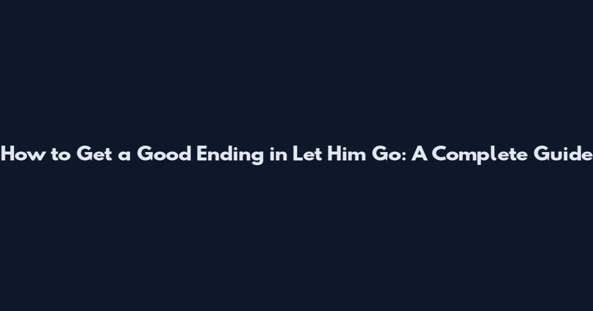 How to Get a Good Ending in Let Him Go: A Complete Guide