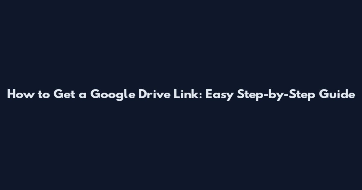 How to Get a Google Drive Link: Easy Step-by-Step Guide