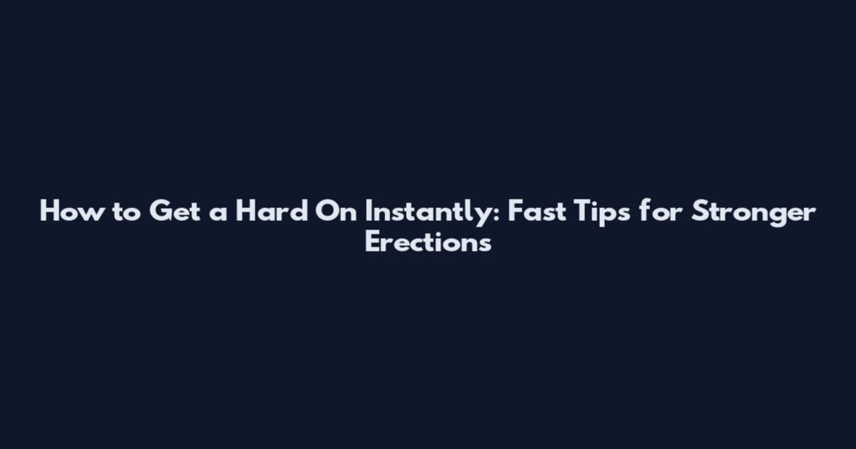 How to Get a Hard On Instantly: Fast Tips for Stronger Erections